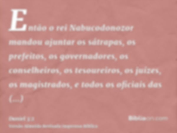 Então o rei Nabucodonozor mandou ajuntar os sátrapas, os prefeitos, os governadores, os conselheiros, os tesoureiros, os juízes, os magistrados, e todos os ofic