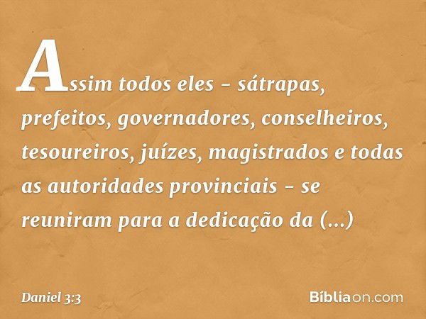 Assim todos eles - sátrapas, prefeitos, governadores, conselheiros, tesoureiros, juízes, magistrados e todas as autoridades provinciais - se reuniram para a ded