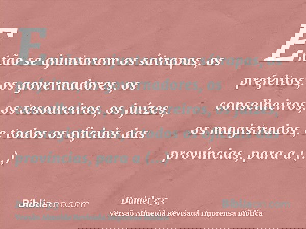 Então se ajuntaram os sátrapas, os prefeitos, os governadores, os conselheiros, os tesoureiros, os juízes, os magistrados, e todos os oficiais das províncias, p