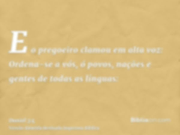 E o pregoeiro clamou em alta voz: Ordena-se a vós, ó povos, nações e gentes de todas as línguas: