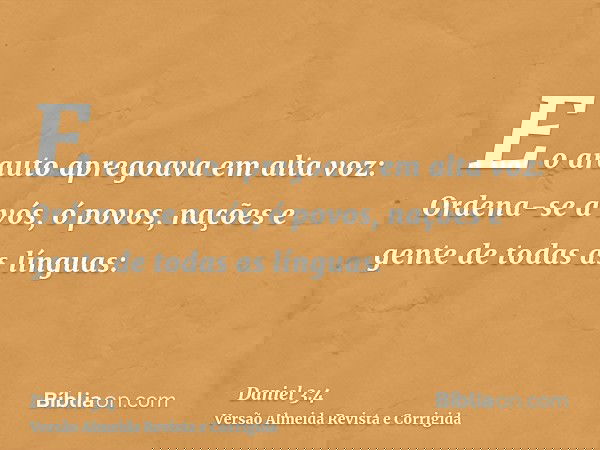 E o arauto apregoava em alta voz: Ordena-se a vós, ó povos, nações e gente de todas as línguas: