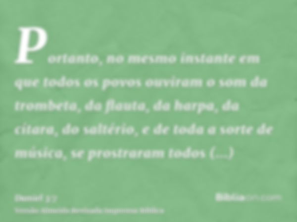 Portanto, no mesmo instante em que todos os povos ouviram o som da trombeta, da flauta, da harpa, da cítara, do saltério, e de toda a sorte de música, se prostr