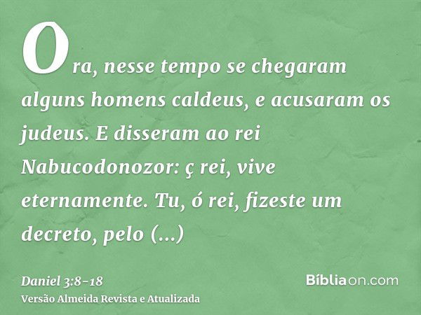 Ora, nesse tempo se chegaram alguns homens caldeus, e acusaram os judeus.E disseram ao rei Nabucodonozor: ç rei, vive eternamente.Tu, ó rei, fizeste um decreto,