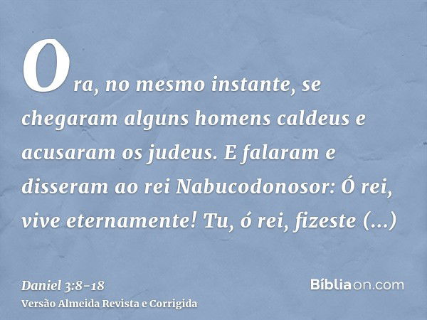 Ora, no mesmo instante, se chegaram alguns homens caldeus e acusaram os judeus.E falaram e disseram ao rei Nabucodonosor: Ó rei, vive eternamente!Tu, ó rei, fiz