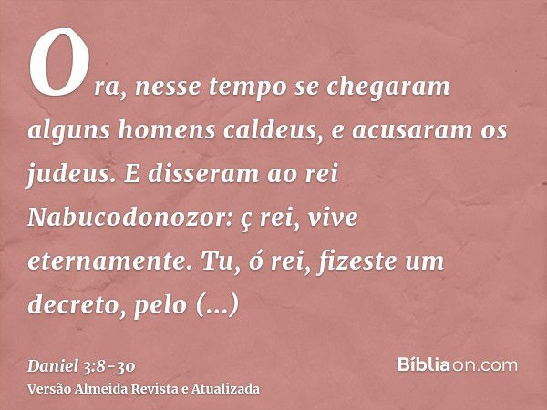 Ora, nesse tempo se chegaram alguns homens caldeus, e acusaram os judeus.E disseram ao rei Nabucodonozor: ç rei, vive eternamente.Tu, ó rei, fizeste um decreto,