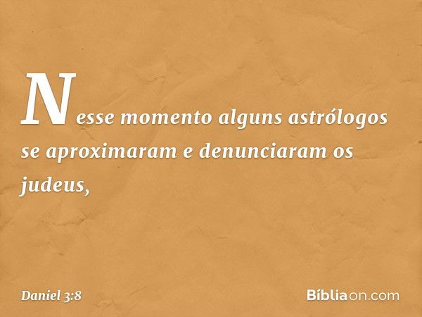 Nesse momento alguns astrólogos se aproximaram e denunciaram os judeus, -- Daniel 3:8