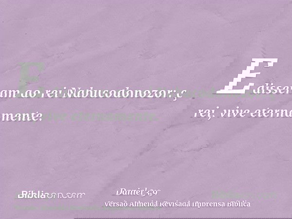 E disseram ao rei Nabucodonozor: ç rei, vive eternamente.