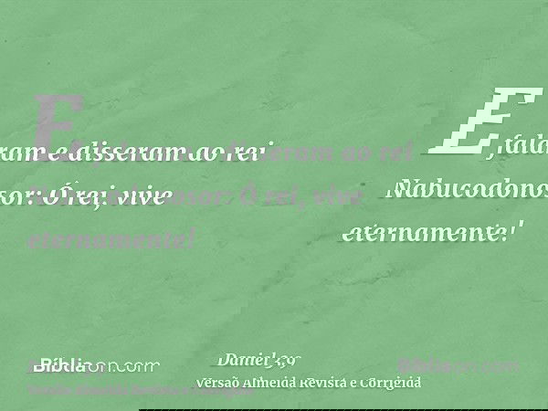 E falaram e disseram ao rei Nabucodonosor: Ó rei, vive eternamente!