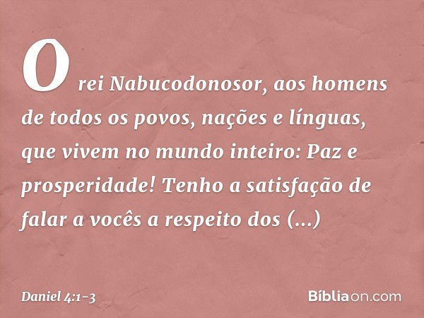 O rei Nabucodonosor,
aos homens de todos os povos, nações e línguas, que vivem no mundo inteiro:
Paz e prosperidade! Tenho a satisfação de falar a vocês a respe