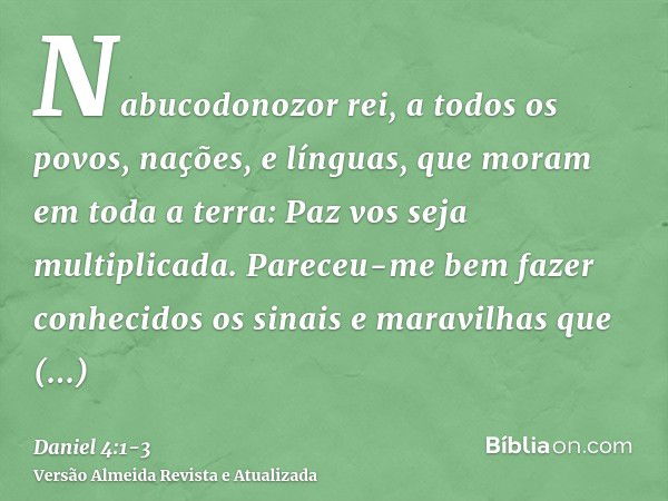 Nabucodonozor rei, a todos os povos, nações, e línguas, que moram em toda a terra: Paz vos seja multiplicada.Pareceu-me bem fazer conhecidos os sinais e maravil