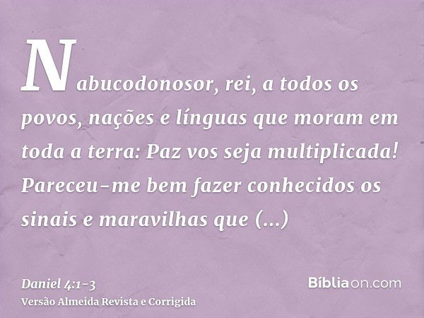 Nabucodonosor, rei, a todos os povos, nações e línguas que moram em toda a terra: Paz vos seja multiplicada!Pareceu-me bem fazer conhecidos os sinais e maravilh