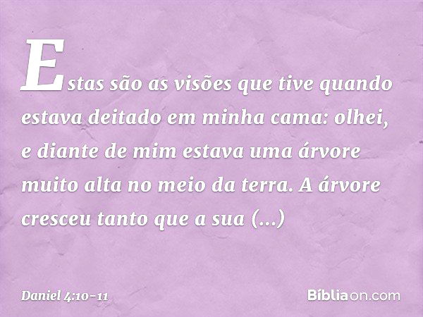 Estas são as visões que tive quando estava deitado em minha cama: olhei, e diante de mim estava uma árvore muito alta no meio da terra. A árvore cresceu tanto q