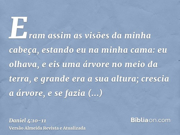 Eram assim as visões da minha cabeça, estando eu na minha cama: eu olhava, e eis uma árvore no meio da terra, e grande era a sua altura;crescia a árvore, e se f