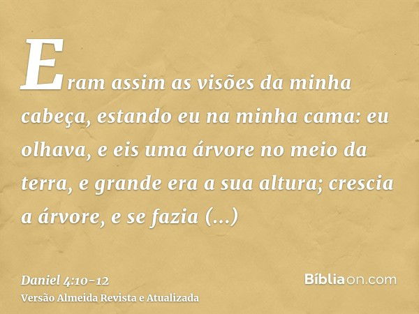 Eram assim as visões da minha cabeça, estando eu na minha cama: eu olhava, e eis uma árvore no meio da terra, e grande era a sua altura;crescia a árvore, e se f