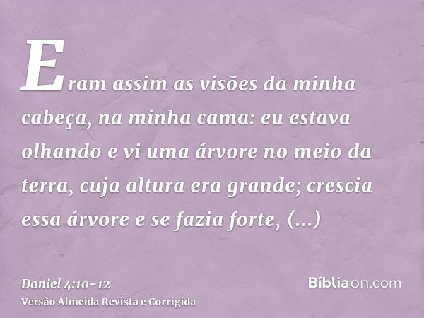 Eram assim as visões da minha cabeça, na minha cama: eu estava olhando e vi uma árvore no meio da terra, cuja altura era grande;crescia essa árvore e se fazia f