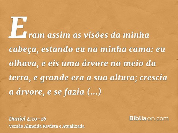 Eram assim as visões da minha cabeça, estando eu na minha cama: eu olhava, e eis uma árvore no meio da terra, e grande era a sua altura;crescia a árvore, e se f