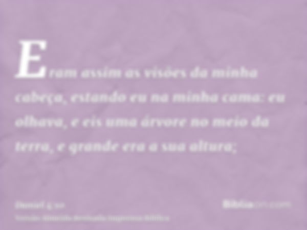 Eram assim as visões da minha cabeça, estando eu na minha cama: eu olhava, e eis uma árvore no meio da terra, e grande era a sua altura;