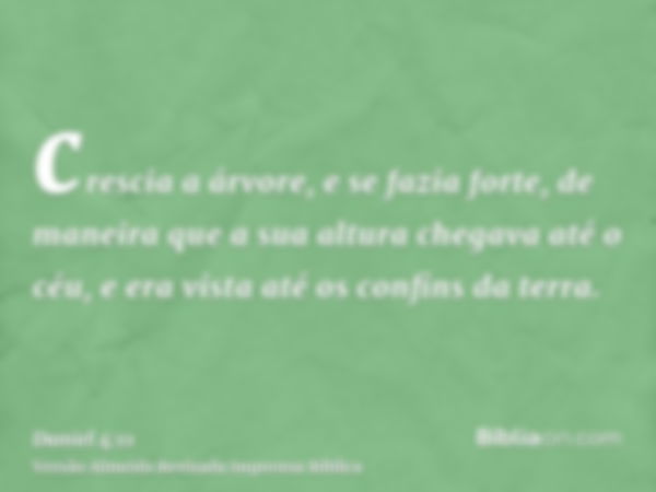 crescia a árvore, e se fazia forte, de maneira que a sua altura chegava até o céu, e era vista até os confins da terra.