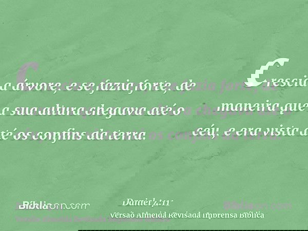crescia a árvore, e se fazia forte, de maneira que a sua altura chegava até o céu, e era vista até os confins da terra.