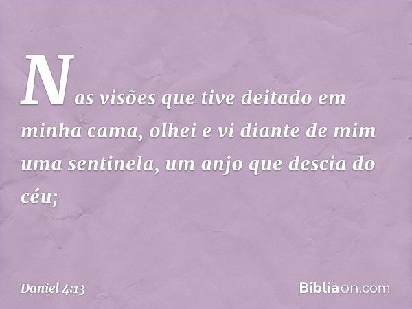 Nas visões que tive deitado em minha cama, olhei e vi diante de mim uma sentinela, um anjo que descia do céu; -- Daniel 4:13