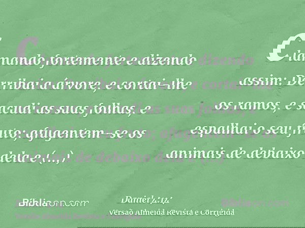 clamando fortemente e dizendo assim: Derribai a árvore, e cortai-lhe os ramos, e sacudi as suas folhas, e espalhai o seu fruto; afugentem-se os animais de debai