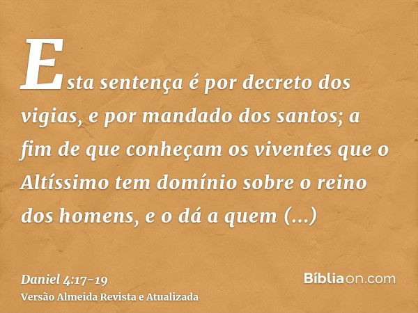 Esta sentença é por decreto dos vigias, e por mandado dos santos; a fim de que conheçam os viventes que o Altíssimo tem domínio sobre o reino dos homens, e o dá