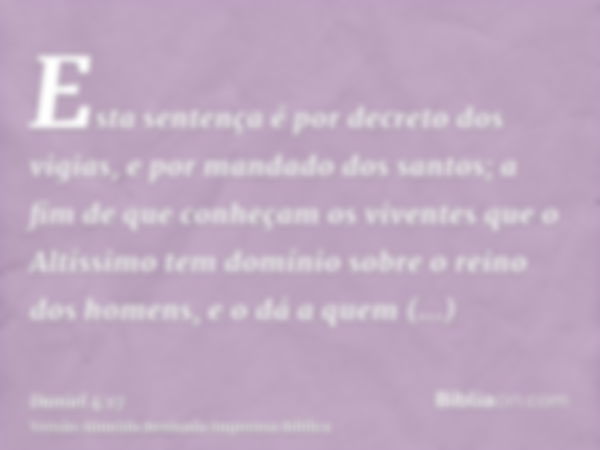 Esta sentença é por decreto dos vigias, e por mandado dos santos; a fim de que conheçam os viventes que o Altíssimo tem domínio sobre o reino dos homens, e o dá