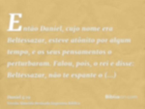 Então Daniel, cujo nome era Beltessazar, esteve atônito por algum tempo, e os seus pensamentos o perturbaram. Falou, pois, o rei e disse: Beltessazar, não te es