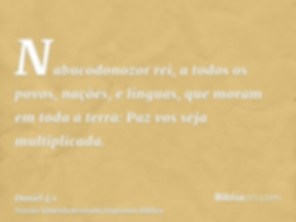 Nabucodonozor rei, a todos os povos, nações, e línguas, que moram em toda a terra: Paz vos seja multiplicada.