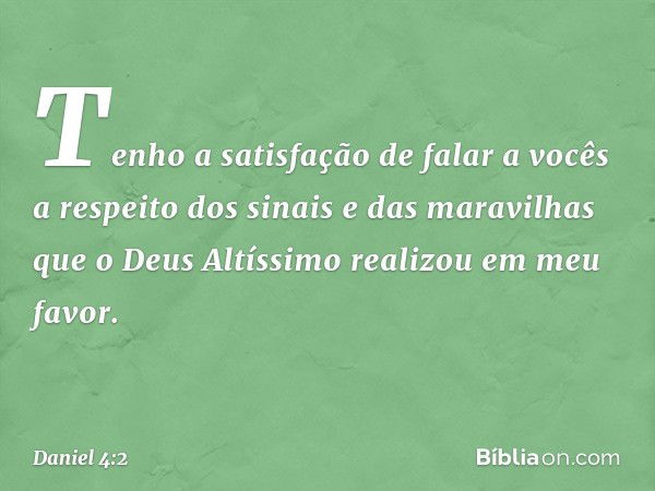 Tenho a satisfação de falar a vocês a respeito dos sinais e das maravilhas que o Deus Altíssimo realizou em meu favor. -- Daniel 4:2