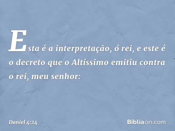 "Esta é a interpretação, ó rei, e este é o decreto que o Altíssimo emitiu contra o rei, meu senhor: -- Daniel 4:24