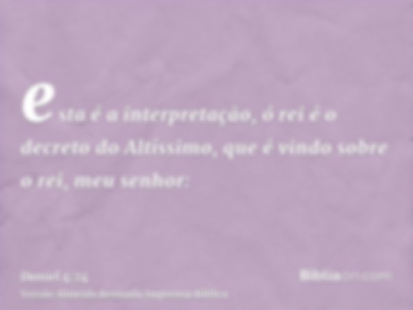 esta é a interpretação, ó rei é o decreto do Altíssimo, que é vindo sobre o rei, meu senhor: