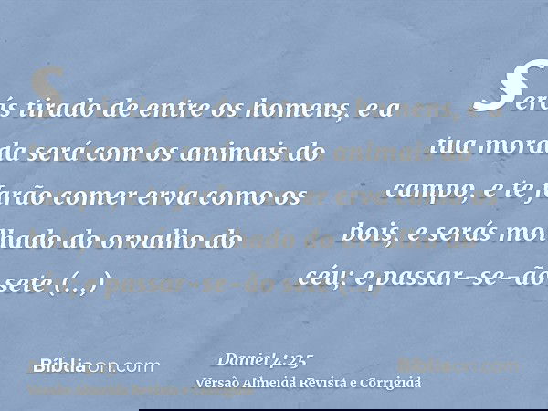 serás tirado de entre os homens, e a tua morada será com os animais do campo, e te farão comer erva como os bois, e serás molhado do orvalho do céu; e passar-se