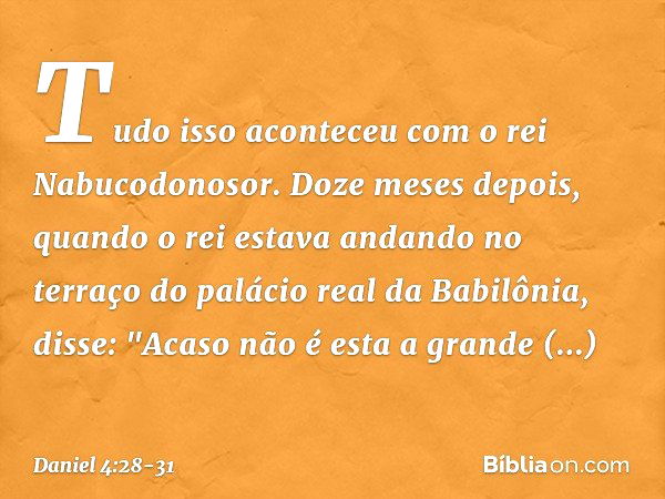 Tudo isso aconteceu com o rei Nabuco­donosor. Doze meses depois, quando o rei estava andando no terraço do palácio real da Babilônia, disse: "Acaso não é esta a