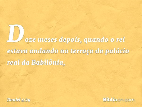 Doze meses depois, quando o rei estava andando no terraço do palácio real da Babilônia, -- Daniel 4:29