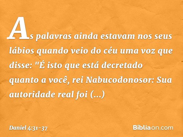 As palavras ainda estavam nos seus lábios quando veio do céu uma voz que disse: "É isto que está decretado quanto a você, rei Nabuco­donosor: Sua autoridade rea