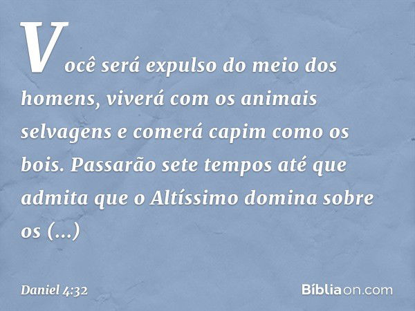 Você será expulso do meio dos homens, viverá com os animais selvagens e comerá capim como os bois. Passarão sete tempos até que admita que o Altíssimo domina so