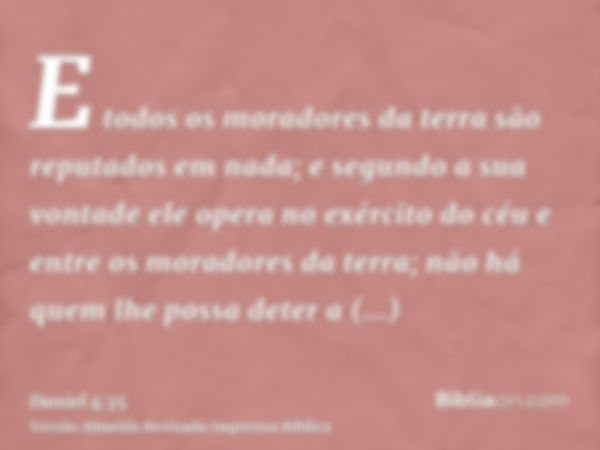 E todos os moradores da terra são reputados em nada; e segundo a sua vontade ele opera no exército do céu e entre os moradores da terra; não há quem lhe possa d