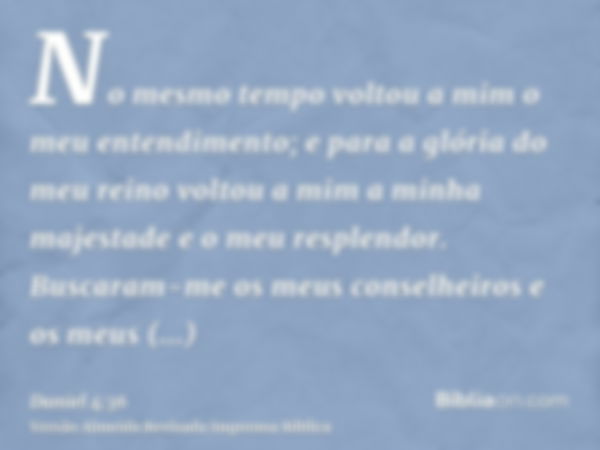 No mesmo tempo voltou a mim o meu entendimento; e para a glória do meu reino voltou a mim a minha majestade e o meu resplendor. Buscaram-me os meus conselheiros