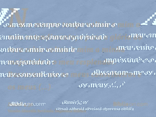 No mesmo tempo voltou a mim o meu entendimento; e para a glória do meu reino voltou a mim a minha majestade e o meu resplendor. Buscaram-me os meus conselheiros