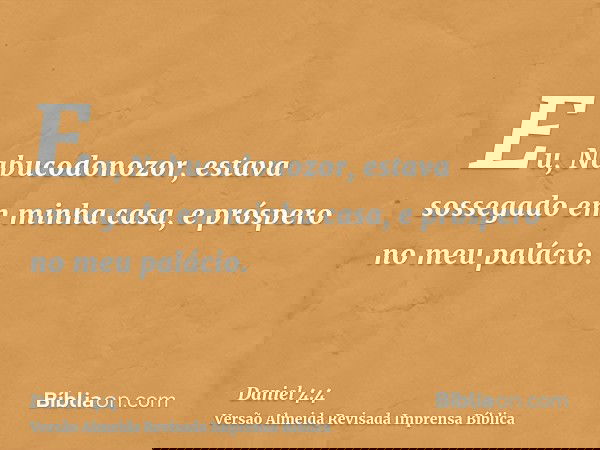 Eu, Nabucodonozor, estava sossegado em minha casa, e próspero no meu palácio.