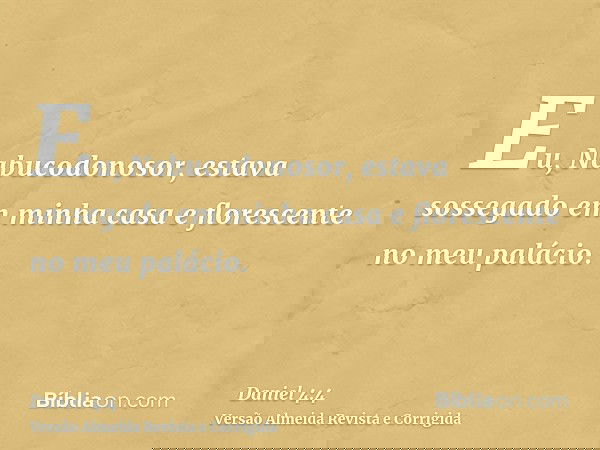 Eu, Nabucodonosor, estava sossegado em minha casa e florescente no meu palácio.