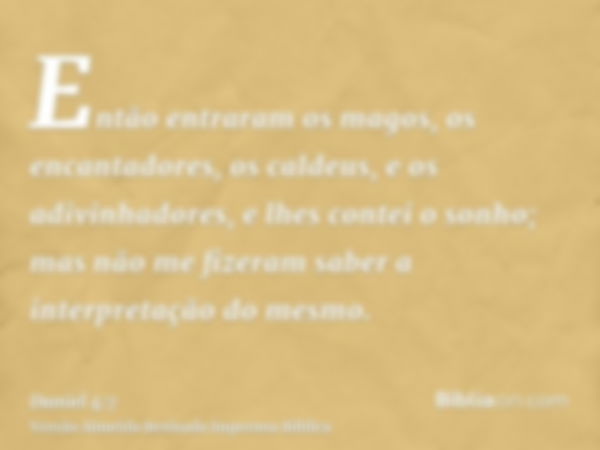 Então entraram os magos, os encantadores, os caldeus, e os adivinhadores, e lhes contei o sonho; mas não me fizeram saber a interpretação do mesmo.