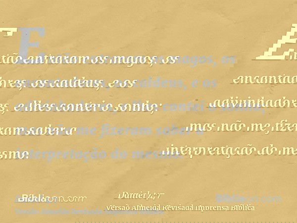 Então entraram os magos, os encantadores, os caldeus, e os adivinhadores, e lhes contei o sonho; mas não me fizeram saber a interpretação do mesmo.