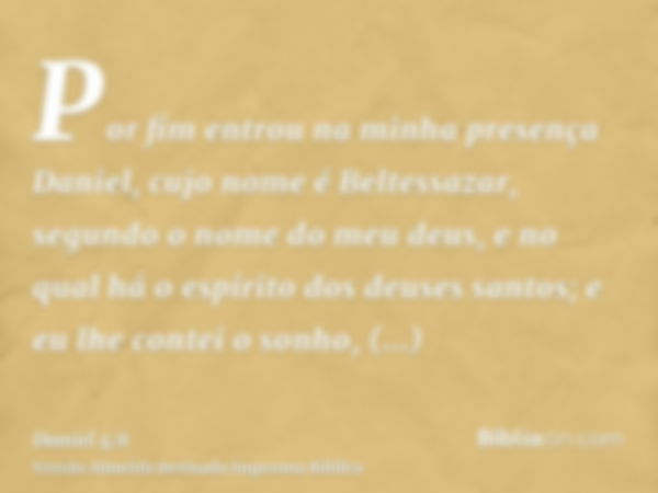 Por fim entrou na minha presença Daniel, cujo nome é Beltessazar, segundo o nome do meu deus, e no qual há o espírito dos deuses santos; e eu lhe contei o sonho