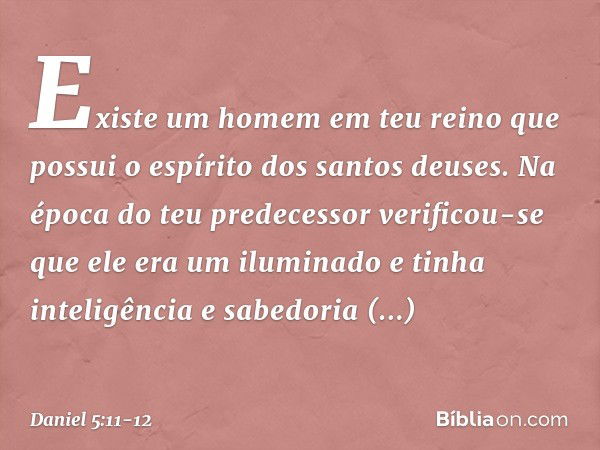 Existe um homem em teu reino que possui o espírito dos santos deuses. Na época do teu predecessor verificou-se que ele era um iluminado e tinha inteligência e s