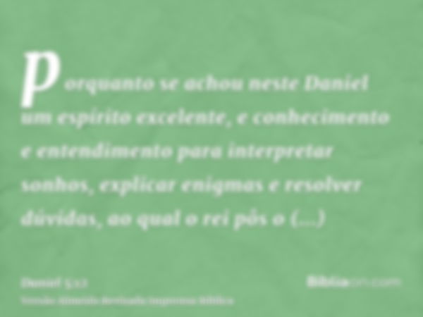 porquanto se achou neste Daniel um espírito excelente, e conhecimento e entendimento para interpretar sonhos, explicar enigmas e resolver dúvidas, ao qual o rei