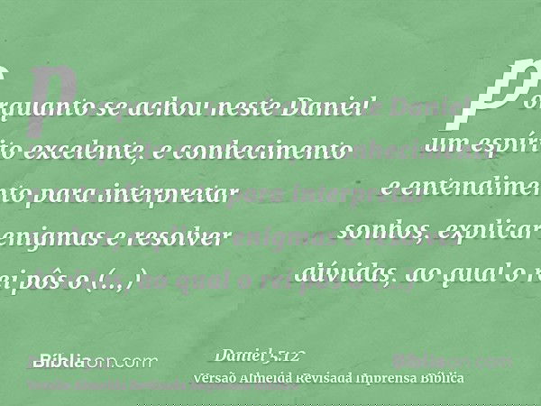 porquanto se achou neste Daniel um espírito excelente, e conhecimento e entendimento para interpretar sonhos, explicar enigmas e resolver dúvidas, ao qual o rei