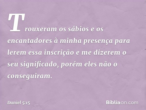 Trouxeram os sábios e os encantadores à minha presença para lerem essa inscrição e me dizerem o seu significado, porém eles não o conseguiram. -- Daniel 5:15