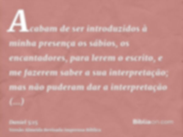 Acabam de ser introduzidos à minha presença os sábios, os encantadores, para lerem o escrito, e me fazerem saber a sua interpretação; mas não puderam dar a inte